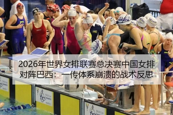 2026年世界女排联赛总决赛中国女排对阵巴西：一传体系崩溃的战术反思