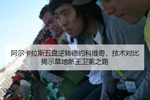 阿尔卡拉斯五盘逆转德约科维奇，技术对比揭示草地新王卫冕之路